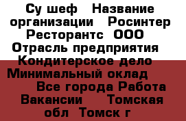 Су-шеф › Название организации ­ Росинтер Ресторантс, ООО › Отрасль предприятия ­ Кондитерское дело › Минимальный оклад ­ 53 000 - Все города Работа » Вакансии   . Томская обл.,Томск г.